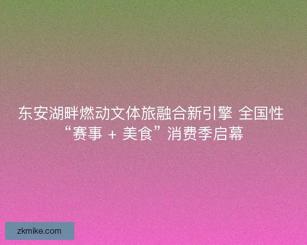 东安湖畔燃动文体旅融合新引擎 全国性 “赛事 + 美食” 消费季启幕