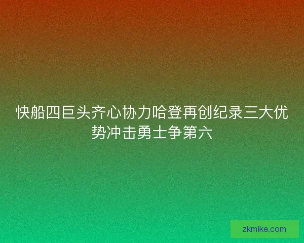 快船四巨头齐心协力哈登再创纪录三大优势冲击勇士争第六