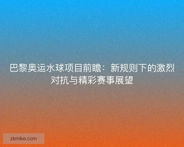 巴黎奥运水球项目前瞻:新规则下的激烈对抗与精彩赛事展望 巴黎奥运水球项目前瞻:新规则下的激烈对抗与精彩赛事展望