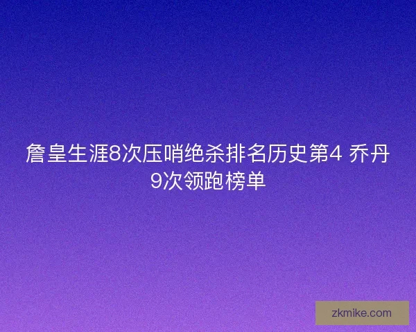 詹皇生涯8次压哨绝杀排名历史第4 乔丹9次领跑榜单