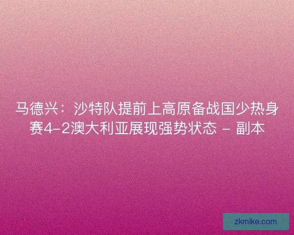 马德兴:沙特队提前上高原备战国少热身赛4-2澳大利亚展现强势状态 - 副本 马德兴:沙特队提前上高原备战国少热身赛4-2澳大利亚展现强势状态 - 副本
