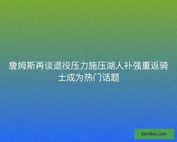 詹姆斯再谈退役压力施压湖人补强重返骑士成为热门话题