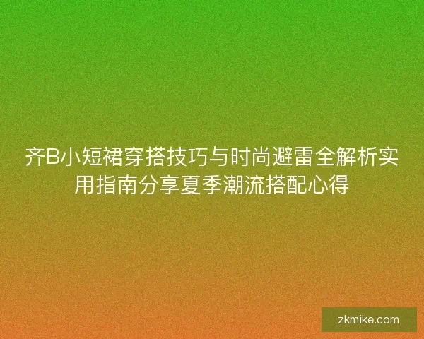 齐B小短裙穿搭技巧与时尚避雷全解析实用指南分享夏季潮流搭配心得