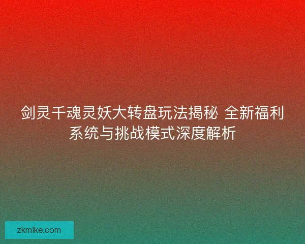 剑灵千魂灵妖大转盘玩法揭秘 全新福利系统与挑战模式深度解析