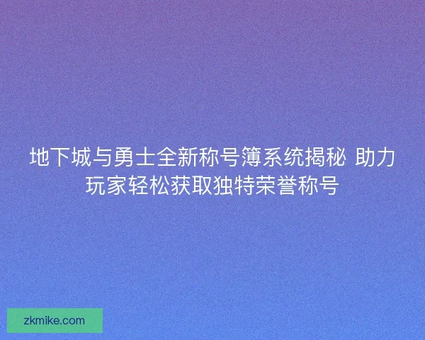 地下城与勇士全新称号簿系统揭秘 助力玩家轻松获取独特荣誉称号