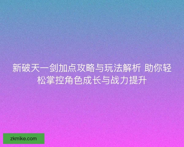 新破天一剑加点攻略与玩法解析 助你轻松掌控角色成长与战力提升