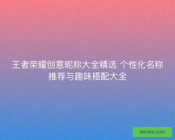 王者荣耀创意昵称大全精选 个性化名称推荐与趣味搭配大全