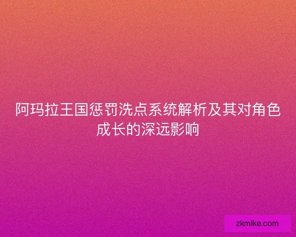 阿玛拉王国惩罚洗点系统解析及其对角色成长的深远影响 阿玛拉王国惩罚洗点系统解析及其对角色成长的深远影响