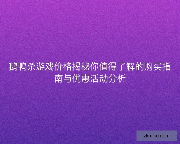 鹅鸭杀游戏价格揭秘你值得了解的购买指南与优惠活动分析 鹅鸭杀游戏价格揭秘你值得了解的购买指南与优惠活动分析