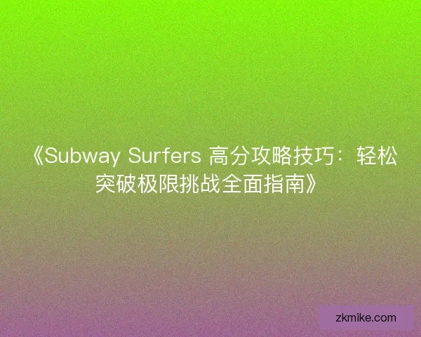 《Subway Surfers 高分攻略技巧：轻松突破极限挑战全面指南》