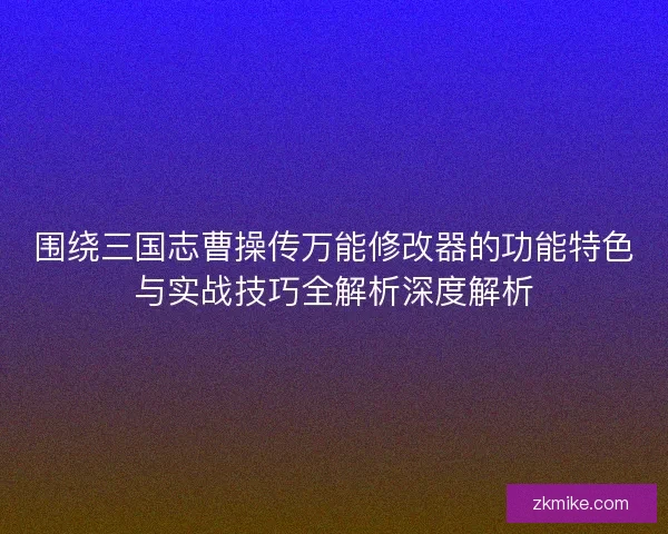 围绕三国志曹操传万能修改器的功能特色与实战技巧全解析深度解析 围绕三国志曹操传万能修改器的功能特色与实战技巧全解析深度解析