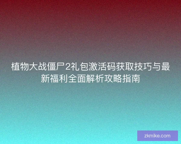 植物大战僵尸2礼包激活码获取技巧与最新福利全面解析攻略指南