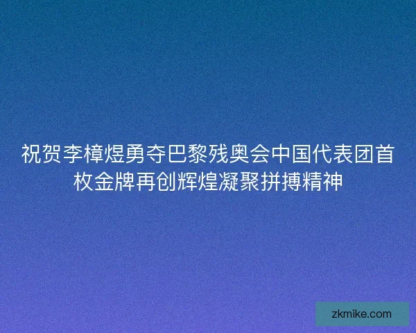 祝贺李樟煜勇夺巴黎残奥会中国代表团首枚金牌再创辉煌凝聚拼搏精神 祝贺李樟煜勇夺巴黎残奥会中国代表团首枚金牌再创辉煌凝聚拼搏精神