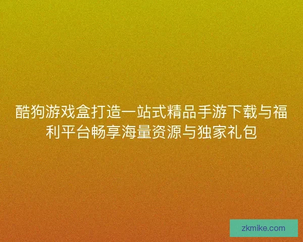酷狗游戏盒打造一站式精品手游下载与福利平台畅享海量资源与独家礼包 酷狗游戏盒打造一站式精品手游下载与福利平台畅享海量资源与独家礼包