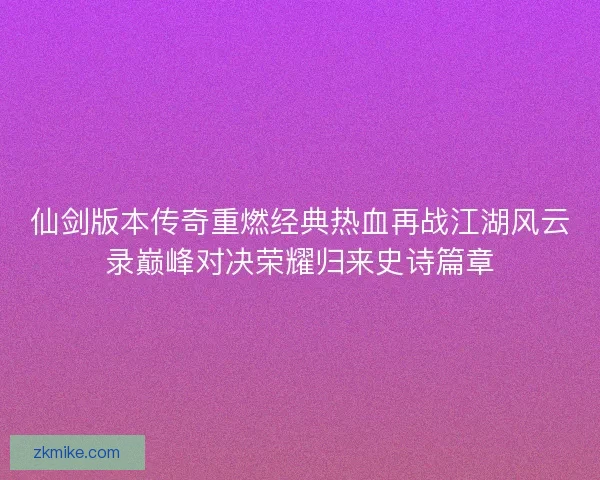 仙剑版本传奇重燃经典热血再战江湖风云录巅峰对决荣耀归来史诗篇章