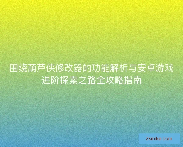 围绕葫芦侠修改器的功能解析与安卓游戏进阶探索之路全攻略指南 围绕葫芦侠修改器的功能解析与安卓游戏进阶探索之路全攻略指南