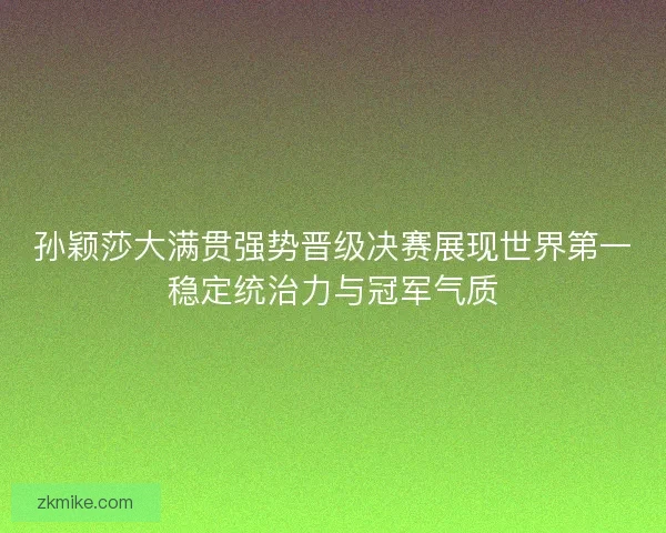 孙颖莎大满贯强势晋级决赛展现世界第一稳定统治力与冠军气质