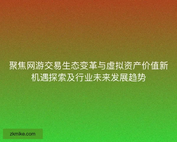 聚焦网游交易生态变革与虚拟资产价值新机遇探索及行业未来发展趋势