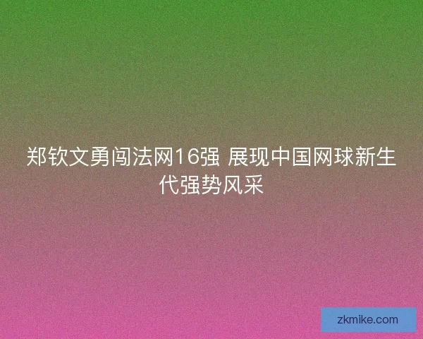 郑钦文勇闯法网16强 展现中国网球新生代强势风采 郑钦文勇闯法网16强 展现中国网球新生代强势风采