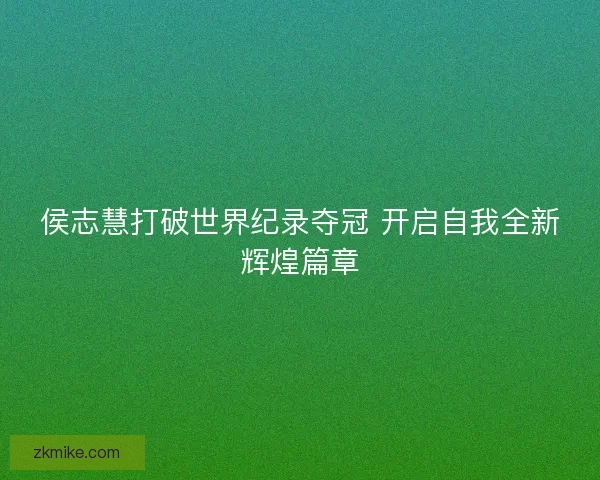 侯志慧打破世界纪录夺冠 开启自我全新辉煌篇章