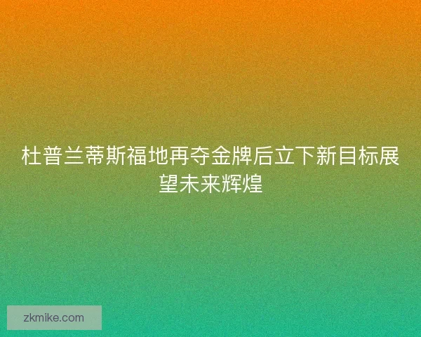 杜普兰蒂斯福地再夺金牌后立下新目标展望未来辉煌