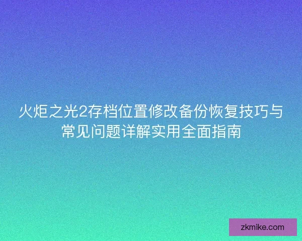 火炬之光2存档位置修改备份恢复技巧与常见问题详解实用全面指南