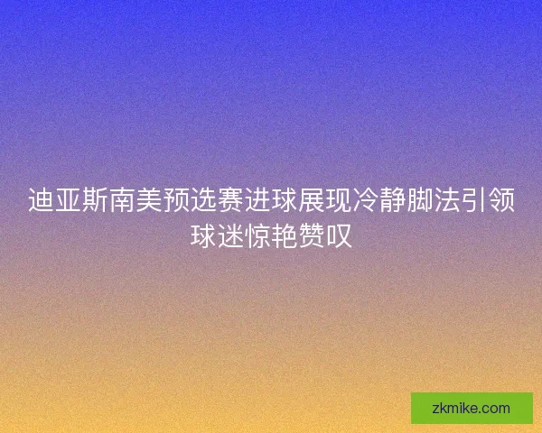 迪亚斯南美预选赛进球展现冷静脚法引领球迷惊艳赞叹 迪亚斯南美预选赛进球展现冷静脚法引领球迷惊艳赞叹