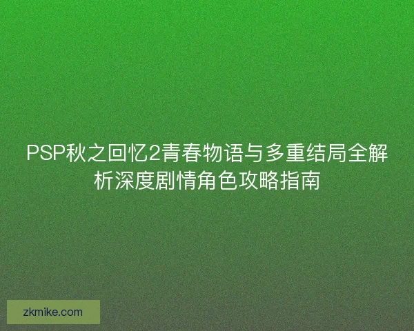 PSP秋之回忆2青春物语与多重结局全解析深度剧情角色攻略指南 PSP秋之回忆2青春物语与多重结局全解析深度剧情角色攻略指南