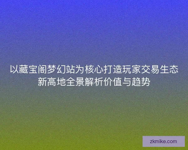以藏宝阁梦幻站为核心打造玩家交易生态新高地全景解析价值与趋势 以藏宝阁梦幻站为核心打造玩家交易生态新高地全景解析价值与趋势