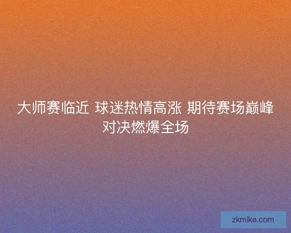 大师赛临近 球迷热情高涨 期待赛场巅峰对决燃爆全场 大师赛临近 球迷热情高涨 期待赛场巅峰对决燃爆全场