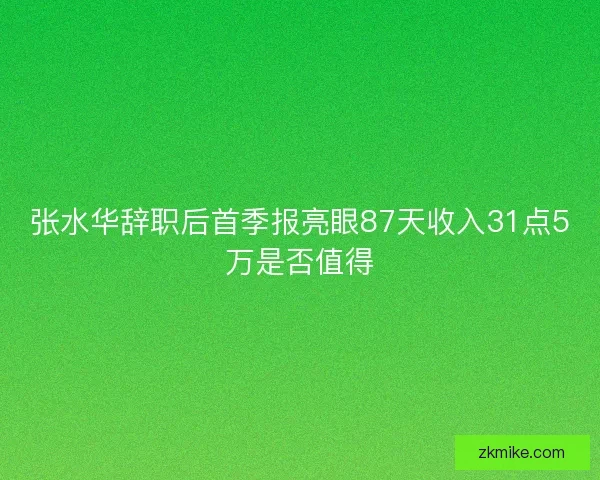 张水华辞职后首季报亮眼87天收入31点5万是否值得 张水华辞职后首季报亮眼87天收入31点5万是否值得