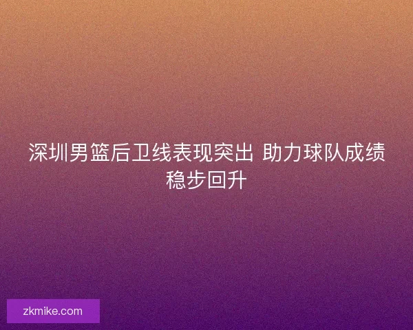 深圳男篮后卫线表现突出 助力球队成绩稳步回升