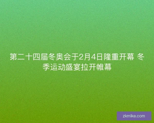 第二十四届冬奥会于2月4日隆重开幕 冬季运动盛宴拉开帷幕 第二十四届冬奥会于2月4日隆重开幕 冬季运动盛宴拉开帷幕