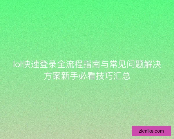 lol快速登录全流程指南与常见问题解决方案新手必看技巧汇总 lol快速登录全流程指南与常见问题解决方案新手必看技巧汇总