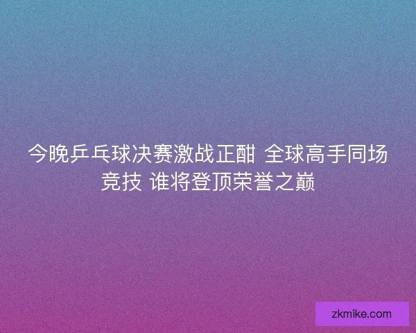 今晚乒乓球决赛激战正酣 全球高手同场竞技 谁将登顶荣誉之巅 今晚乒乓球决赛激战正酣 全球高手同场竞技 谁将登顶荣誉之巅
