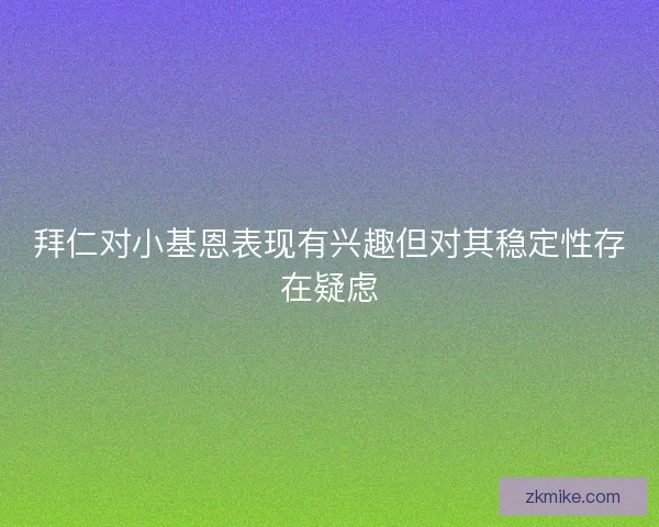 拜仁对小基恩表现有兴趣但对其稳定性存在疑虑 拜仁对小基恩表现有兴趣但对其稳定性存在疑虑