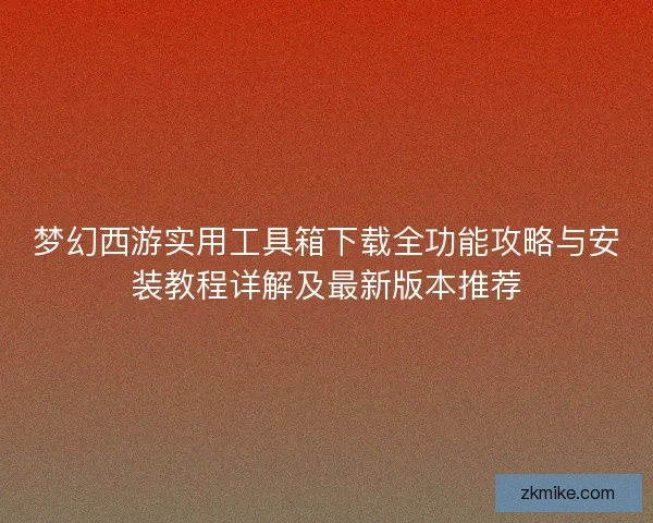 梦幻西游实用工具箱下载全功能攻略与安装教程详解及最新版本推荐 梦幻西游实用工具箱下载全功能攻略与安装教程详解及最新版本推荐