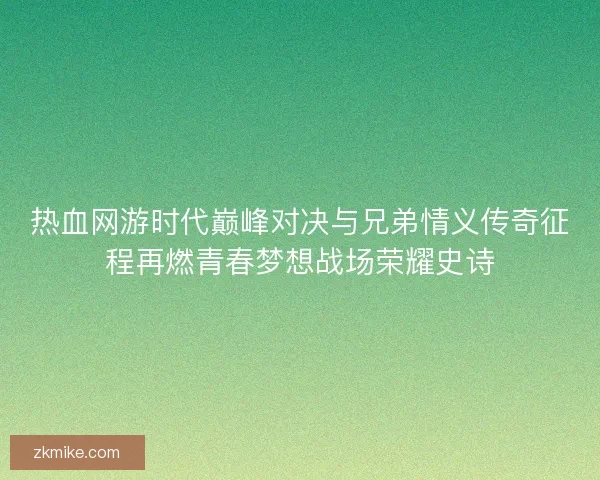热血网游时代巅峰对决与兄弟情义传奇征程再燃青春梦想战场荣耀史诗 热血网游时代巅峰对决与兄弟情义传奇征程再燃青春梦想战场荣耀史诗