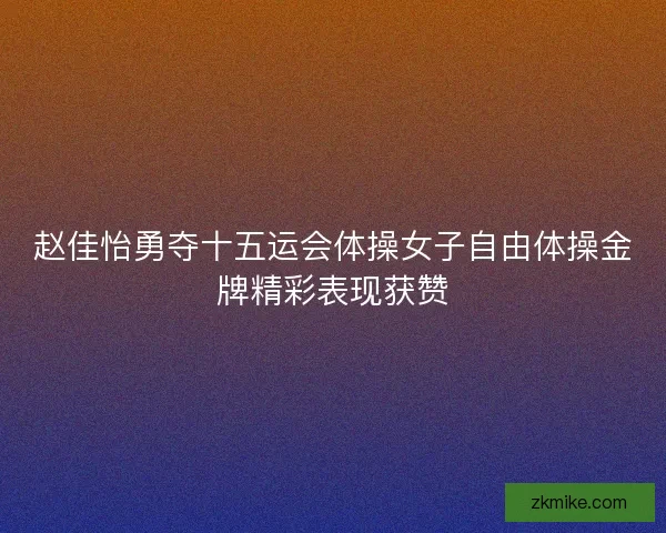 赵佳怡勇夺十五运会体操女子自由体操金牌精彩表现获赞