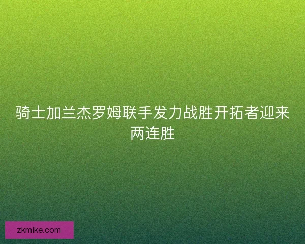 骑士加兰杰罗姆联手发力战胜开拓者迎来两连胜