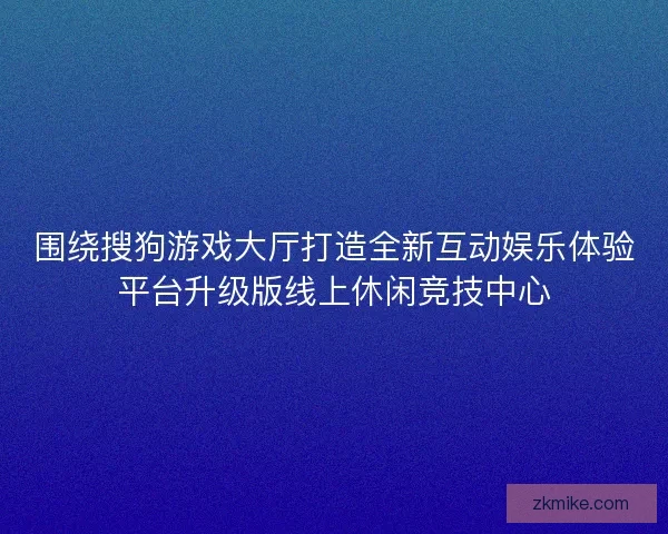 围绕搜狗游戏大厅打造全新互动娱乐体验平台升级版线上休闲竞技中心