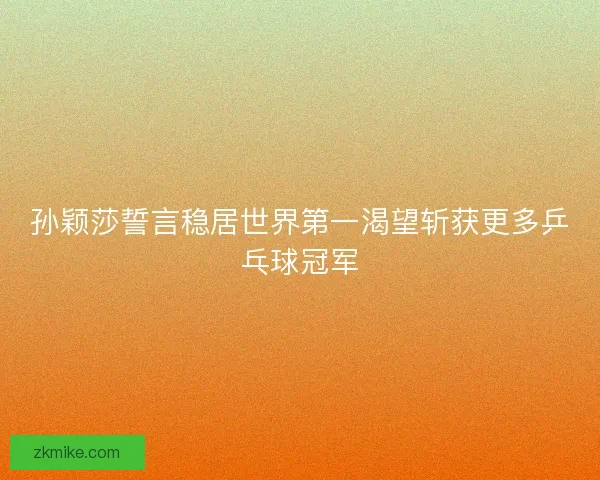 孙颖莎誓言稳居世界第一渴望斩获更多乒乓球冠军