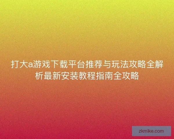 打大a游戏下载平台推荐与玩法攻略全解析最新安装教程指南全攻略