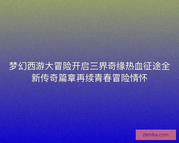 梦幻西游大冒险开启三界奇缘热血征途全新传奇篇章再续青春冒险情怀