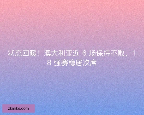 状态回暖！澳大利亚近 6 场保持不败，18 强赛稳居次席