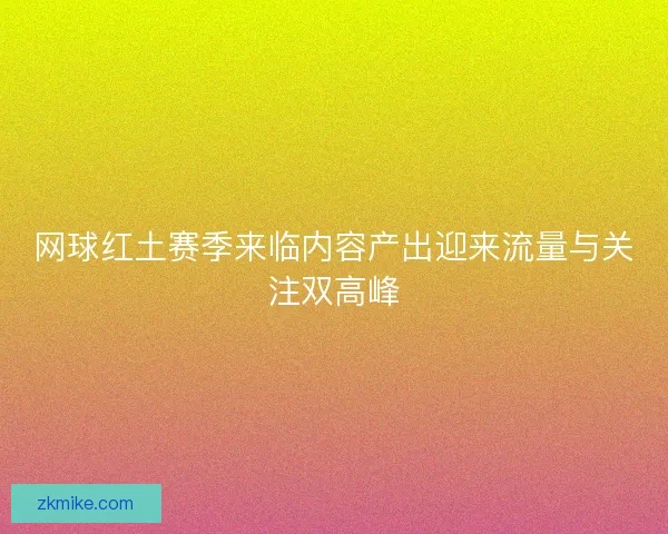 网球红土赛季来临内容产出迎来流量与关注双高峰