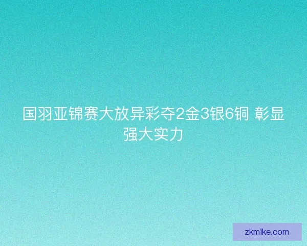 国羽亚锦赛大放异彩夺2金3银6铜 彰显强大实力