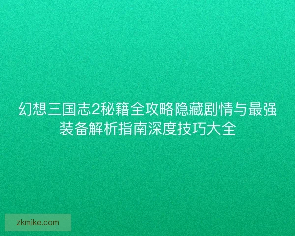 幻想三国志2秘籍全攻略隐藏剧情与最强装备解析指南深度技巧大全