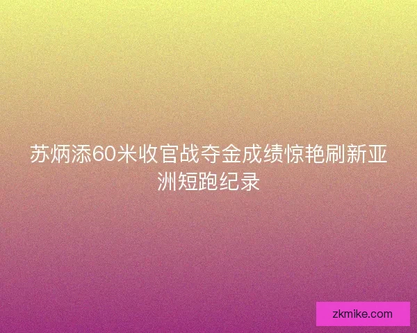 苏炳添60米收官战夺金成绩惊艳刷新亚洲短跑纪录