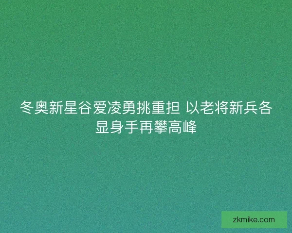 冬奥新星谷爱凌勇挑重担 以老将新兵各显身手再攀高峰